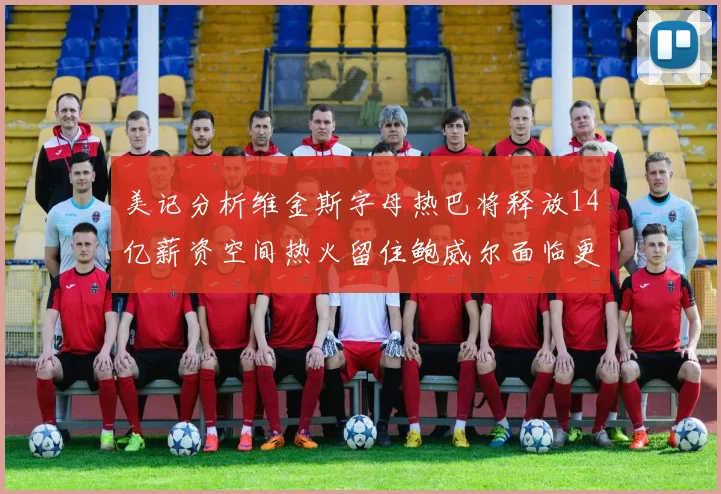 美记分析维金斯字母热巴将释放14亿薪资空间热火留住鲍威尔面临更大挑战