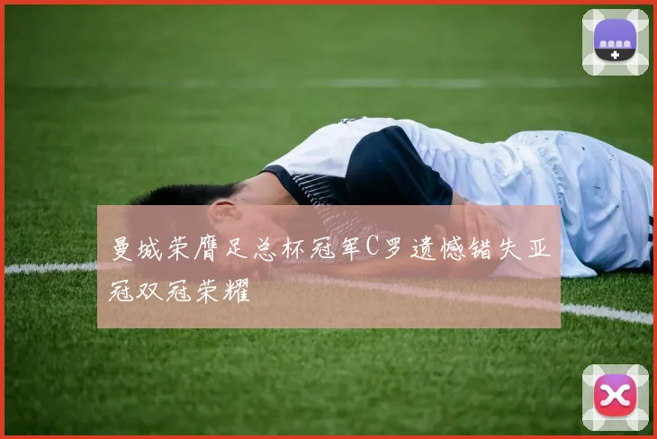 曼城荣膺足总杯冠军C罗遗憾错失亚冠双冠荣耀