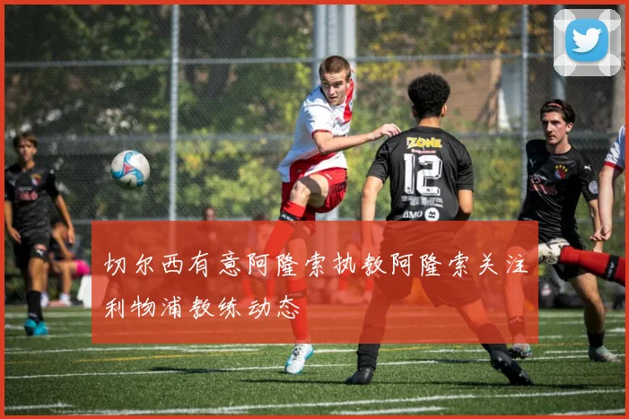 切尔西有意阿隆索执教阿隆索关注利物浦教练动态