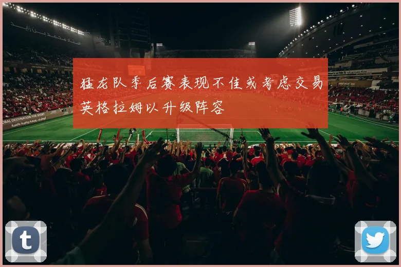 猛龙队季后赛表现不佳或考虑交易英格拉姆以升级阵容