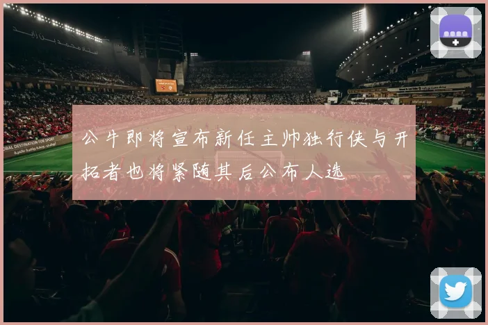 公牛即将宣布新任主帅独行侠与开拓者也将紧随其后公布人选