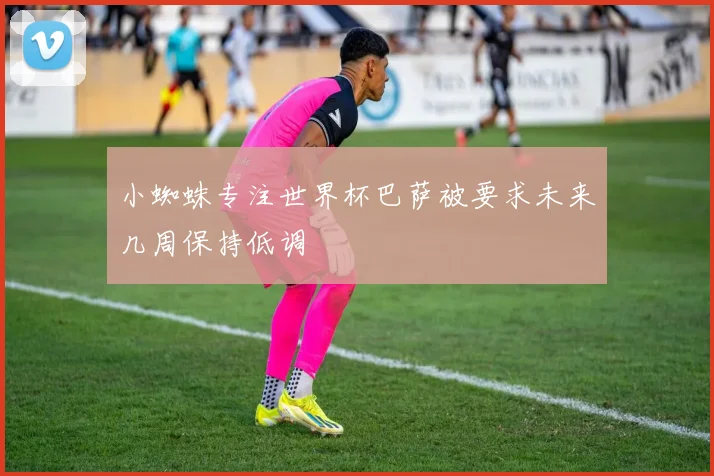 小蜘蛛专注世界杯巴萨被要求未来几周保持低调