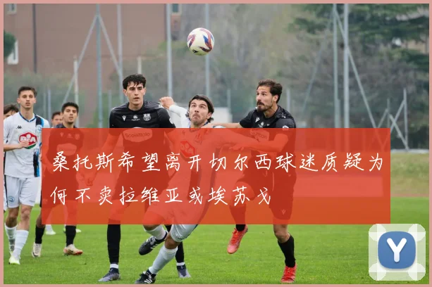 桑托斯希望离开切尔西球迷质疑为何不卖拉维亚或埃苏戈