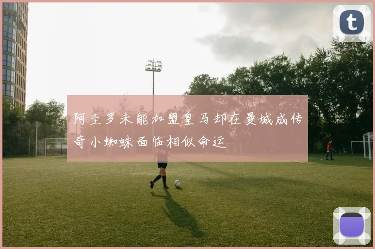 阿圭罗未能加盟皇马却在曼城成传奇小蜘蛛面临相似命运