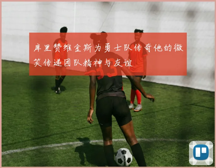 库里赞维金斯为勇士队传奇他的微笑传递团队精神与友谊