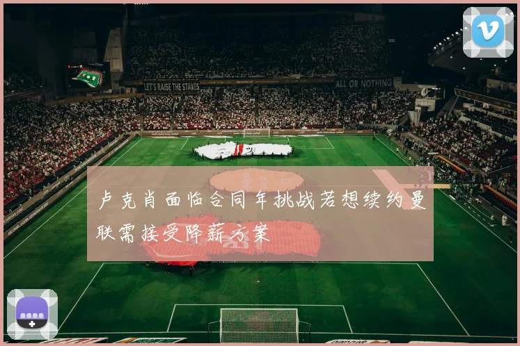 卢克肖面临合同年挑战若想续约曼联需接受降薪方案
