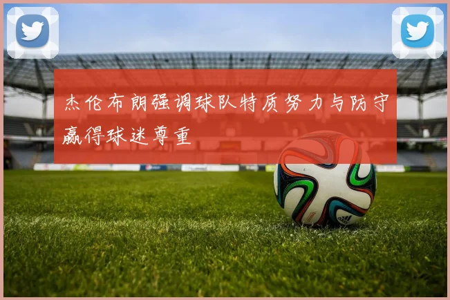 杰伦布朗强调球队特质努力与防守赢得球迷尊重
