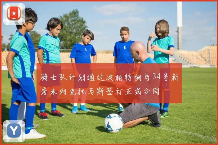骑士队计划通过次轮特例与34号新秀米利克托马斯签订正式合同