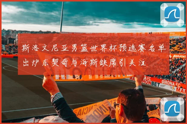 斯洛文尼亚男篮世界杯预选赛名单出炉东契奇与海斯缺席引关注