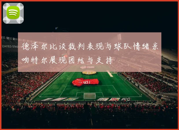 德泽尔比谈裁判表现与球队情绪亲吻特尔展现团结与支持