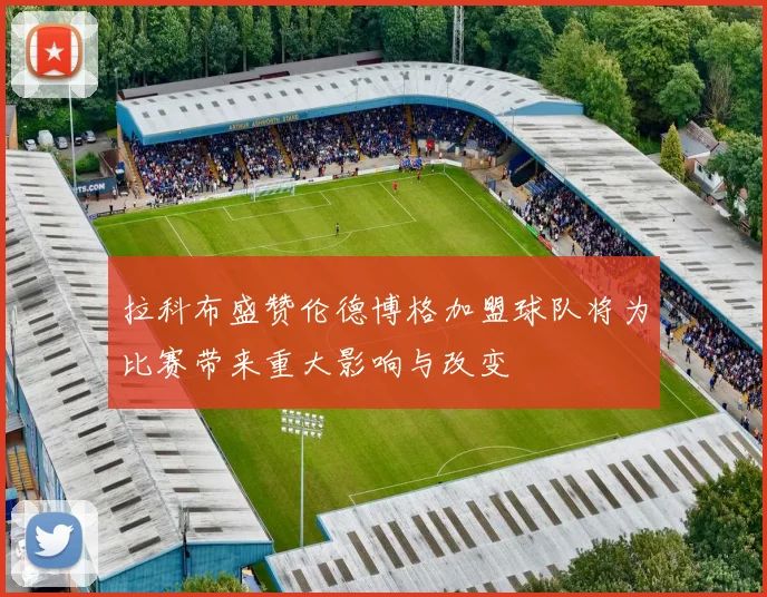 拉科布盛赞伦德博格加盟球队将为比赛带来重大影响与改变