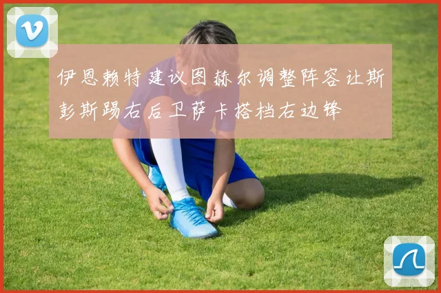 伊恩赖特建议图赫尔调整阵容让斯彭斯踢右后卫萨卡搭档右边锋