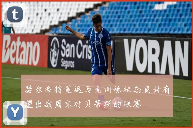 瑟尔洛特重返马竞训练状态良好有望出战周末对贝蒂斯的联赛