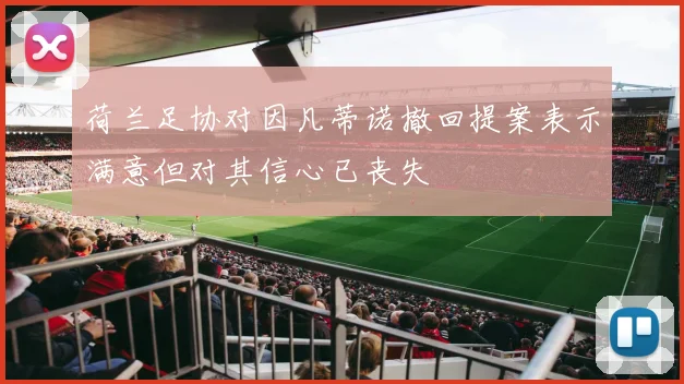 荷兰足协对因凡蒂诺撤回提案表示满意但对其信心已丧失