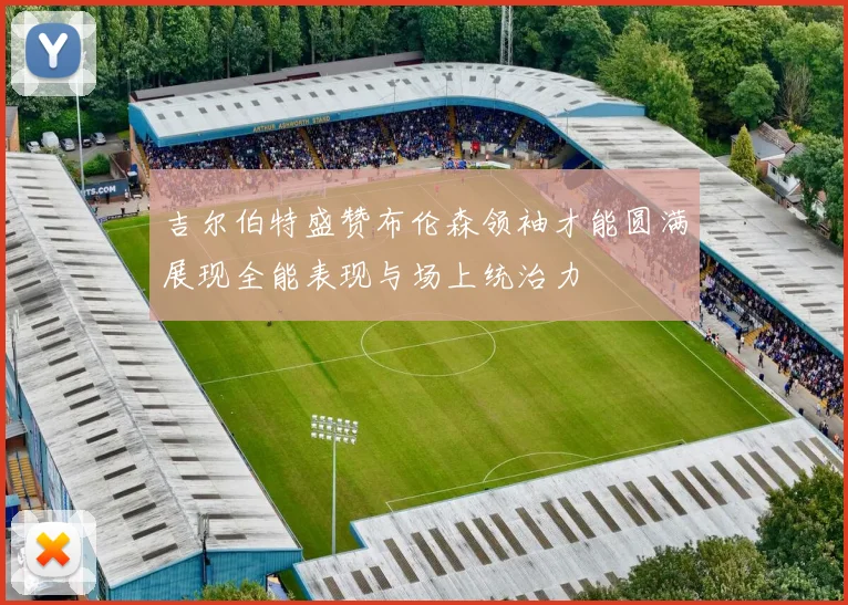 吉尔伯特盛赞布伦森领袖才能圆满展现全能表现与场上统治力
