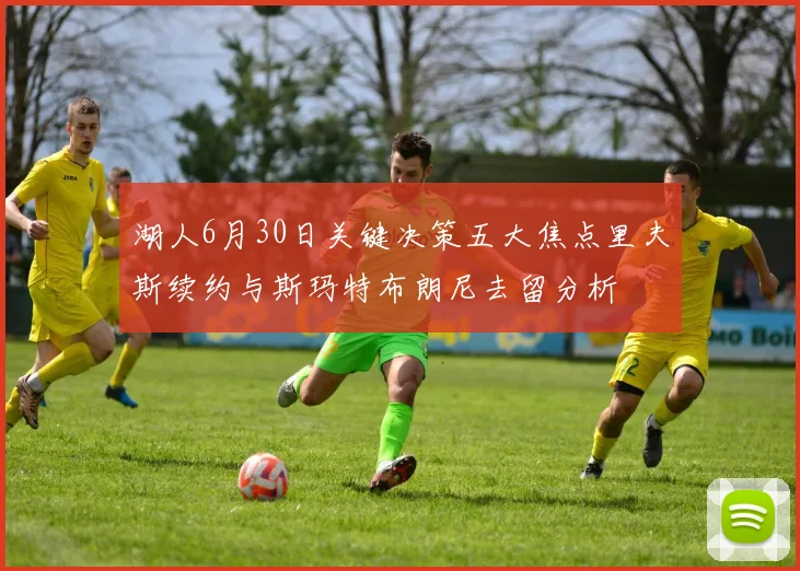 湖人6月30日关键决策五大焦点里夫斯续约与斯玛特布朗尼去留分析
