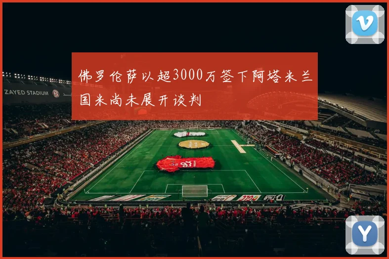 佛罗伦萨以超3000万签下阿塔米兰国米尚未展开谈判