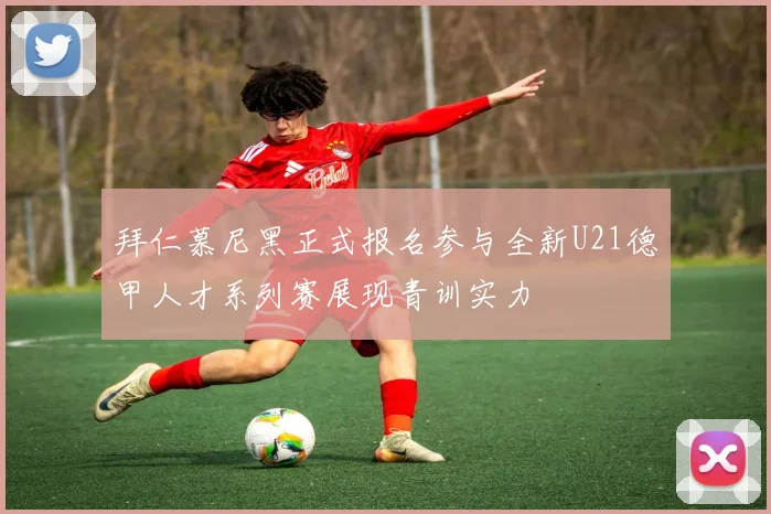 拜仁慕尼黑正式报名参与全新U21德甲人才系列赛展现青训实力