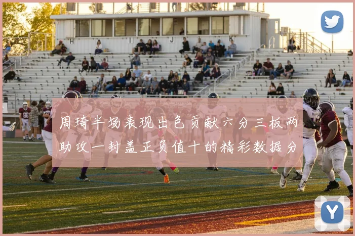 周琦半场表现出色贡献六分三板两助攻一封盖正负值十的精彩数据分析