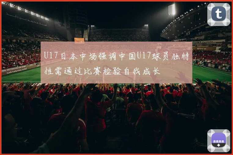 U17日本中场强调中国U17球员独特性需通过比赛检验自我成长