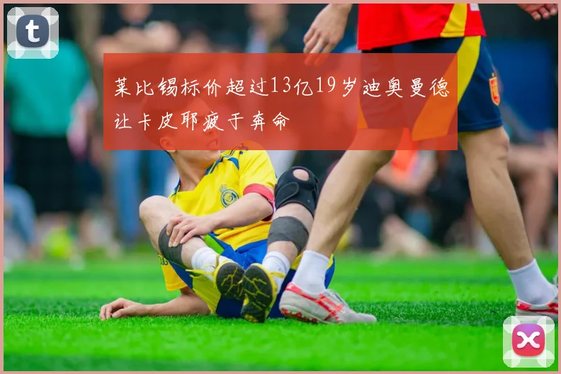 莱比锡标价超过13亿19岁迪奥曼德让卡皮耶疲于奔命