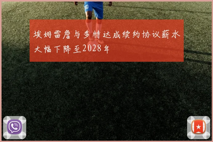埃姆雷詹与多特达成续约协议薪水大幅下降至2028年