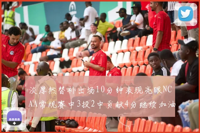 淡厚然替补出场10分钟表现亮眼NCAA常规赛中3投2中贡献4分继续加油