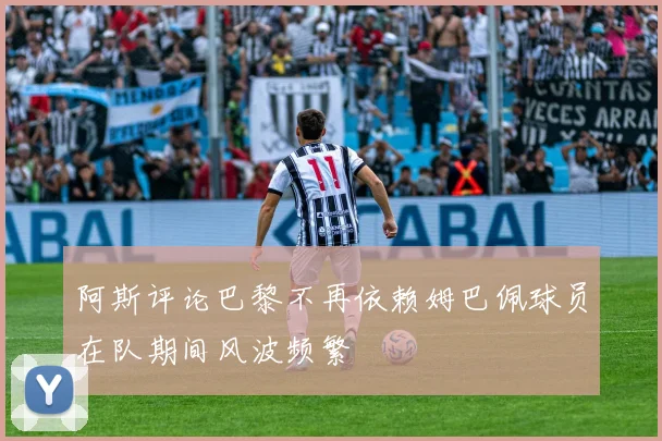 阿斯评论巴黎不再依赖姆巴佩球员在队期间风波频繁