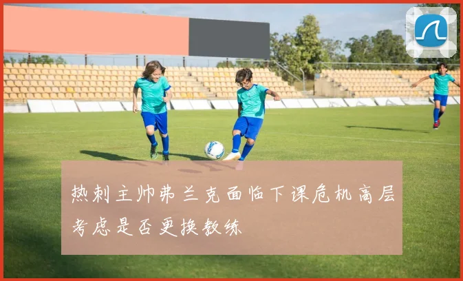 热刺主帅弗兰克面临下课危机高层考虑是否更换教练