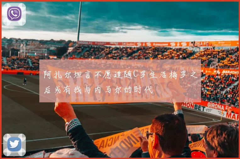 阿扎尔坦言不愿追随C罗生活梅罗之后或有我与内马尔的时代