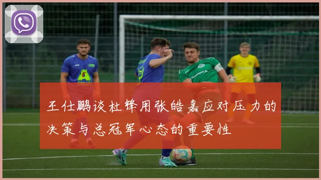 王仕鹏谈杜锋用张皓嘉应对压力的决策与总冠军心态的重要性