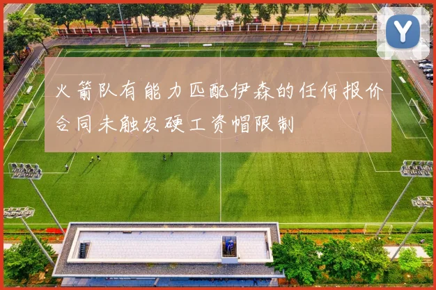 火箭队有能力匹配伊森的任何报价合同未触发硬工资帽限制