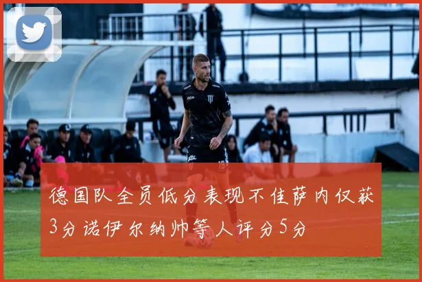 德国队全员低分表现不佳萨内仅获3分诺伊尔纳帅等人评分5分