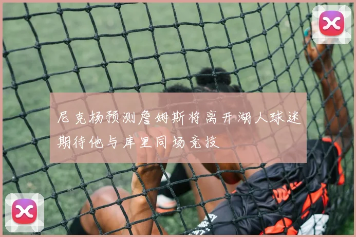 尼克杨预测詹姆斯将离开湖人球迷期待他与库里同场竞技