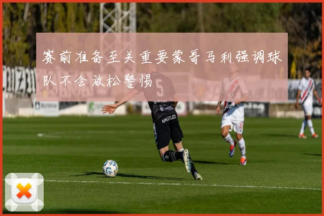 赛前准备至关重要蒙哥马利强调球队不会放松警惕