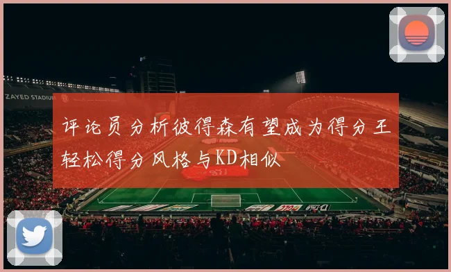 评论员分析彼得森有望成为得分王轻松得分风格与KD相似