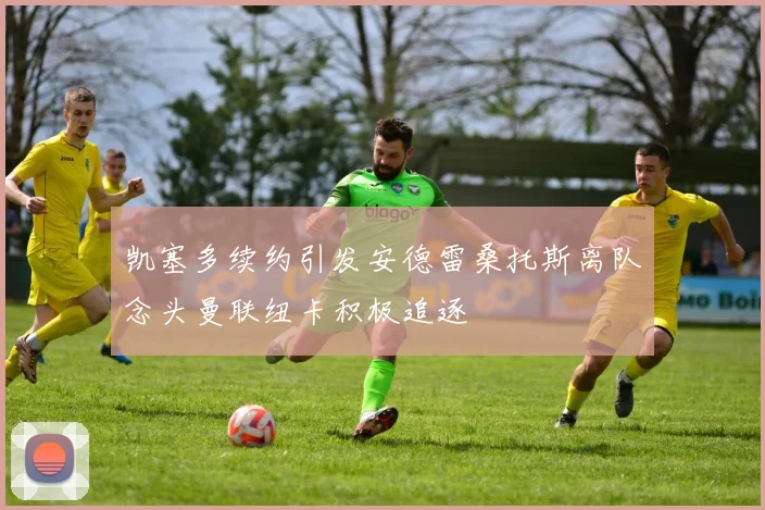 凯塞多续约引发安德雷桑托斯离队念头曼联纽卡积极追逐