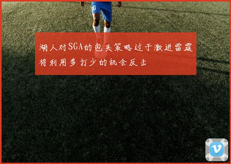 湖人对SGA的包夹策略过于激进雷霆将利用多打少的机会反击