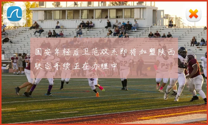 国安年轻后卫范双杰即将加盟陕西联合手续正在办理中