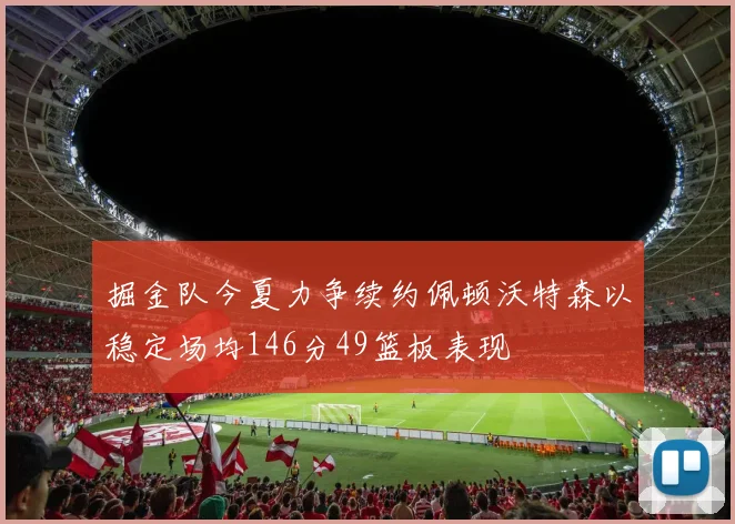 掘金队今夏力争续约佩顿沃特森以稳定场均146分49篮板表现