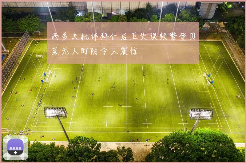 西多夫批评拜仁后卫失误频繁登贝莱无人盯防令人震惊