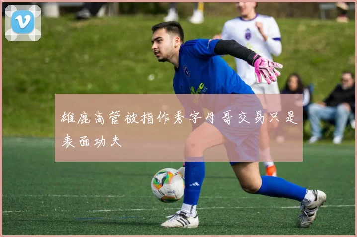 雄鹿高管被指作秀字母哥交易只是表面功夫