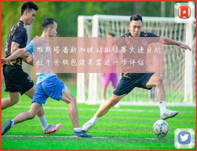维斯塔潘新加坡站排位赛失速分析红牛升级包效果需进一步评估
