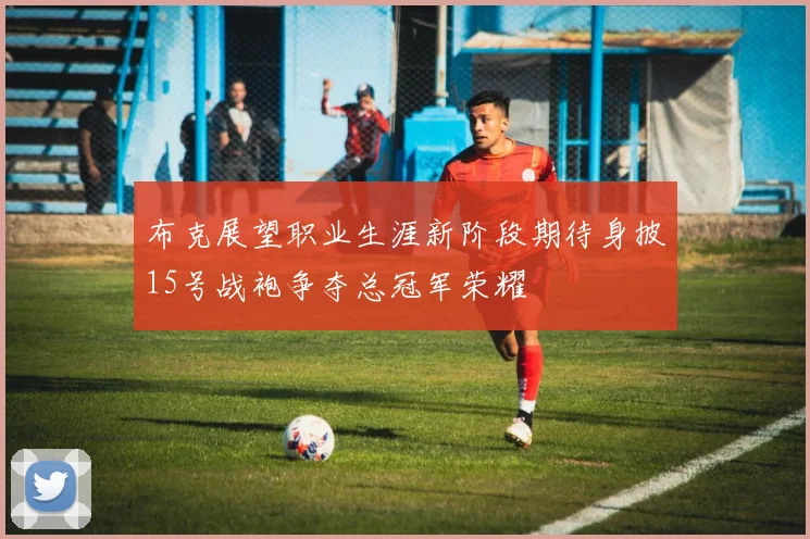 布克展望职业生涯新阶段期待身披15号战袍争夺总冠军荣耀