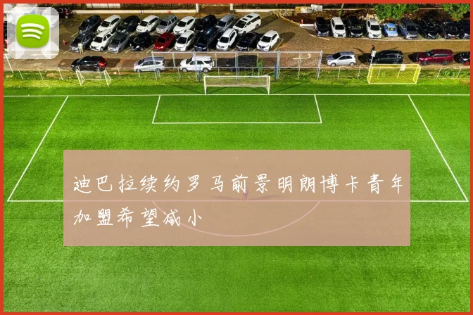 迪巴拉续约罗马前景明朗博卡青年加盟希望减小