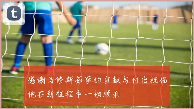 感谢马修斯茹萨的贡献与付出祝福他在新征程中一切顺利