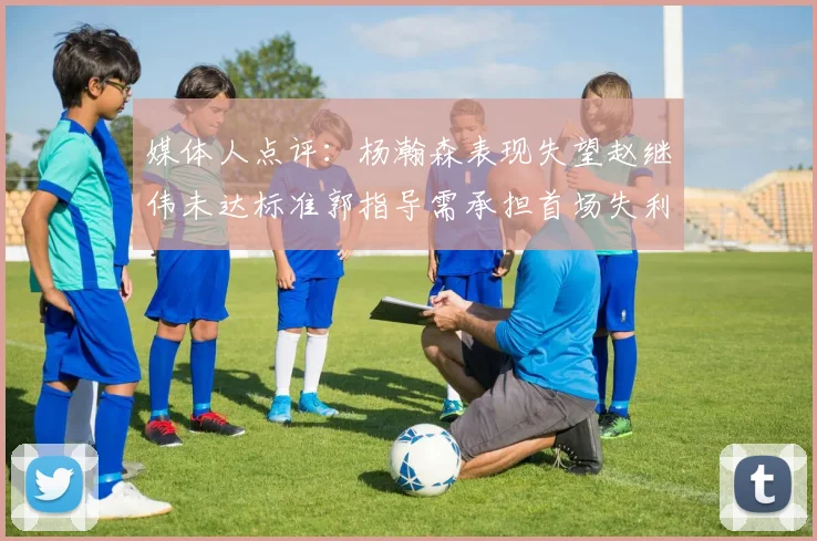 媒体人点评：杨瀚森表现失望赵继伟未达标准郭指导需承担首场失利责任